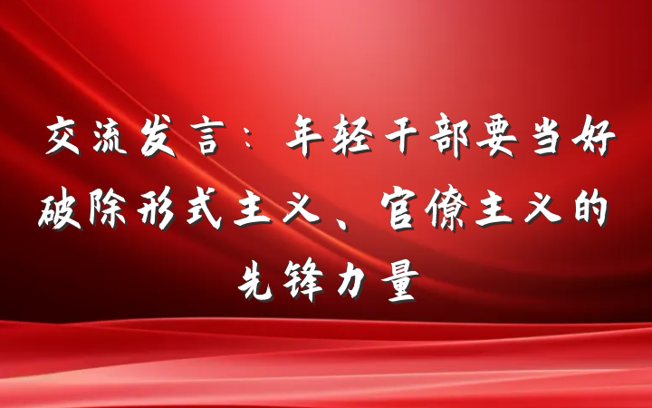 交流发言：年轻干部要当好破除形式主义、官僚主义的先锋力量