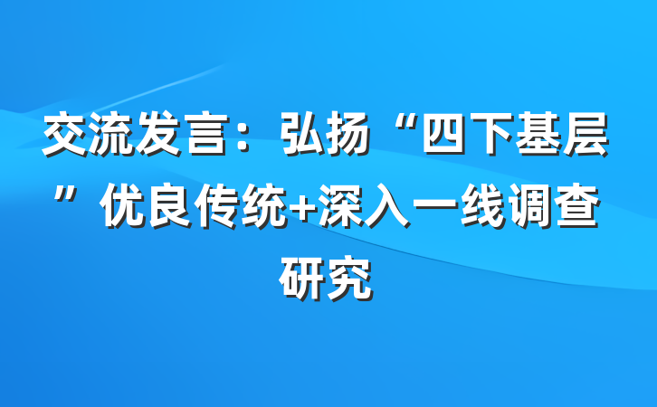 交流发言：弘扬“四下基层”优良传统 深入一线调查研究