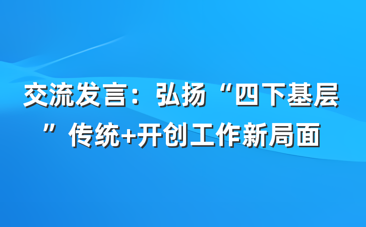 交流发言：弘扬“四下基层”传统 开创工作新局面