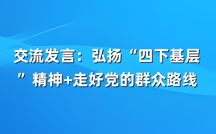 交流发言：弘扬“四下基层”精神 走好党的群众路线