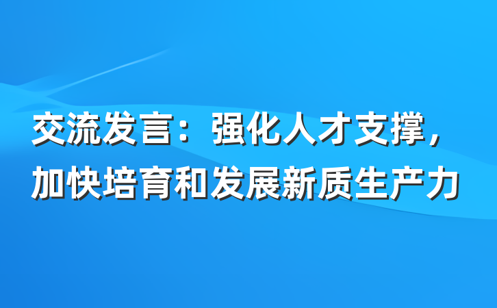 交流发言：强化人才支撑，加快培育和发展新质生产力