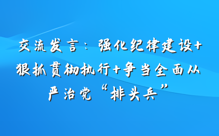 交流发言：强化纪律建设 狠抓贯彻执行 争当全面从严治党“排头兵”