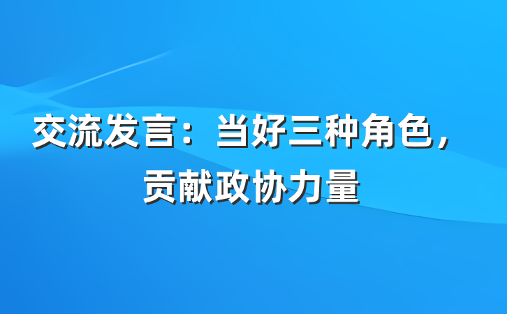 交流发言：当好三种角色，贡献政协力量