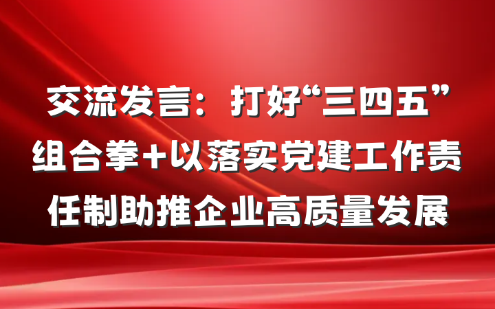 交流发言：打好“三四五”组合拳 以落实党建工作责任制助推企业高质量发展
