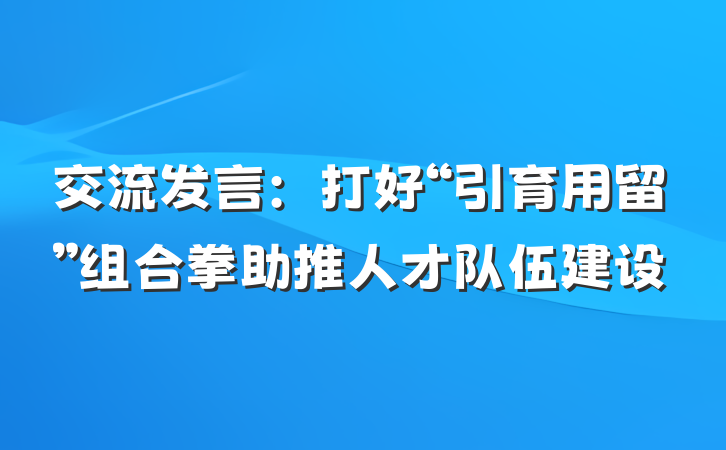 交流发言：打好“引育用留”组合拳助推人才队伍建设