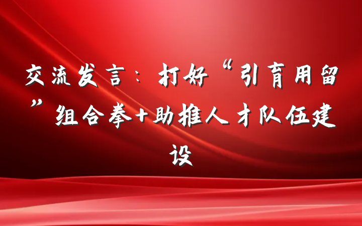 交流发言：打好“引育用留”组合拳 助推人才队伍建设