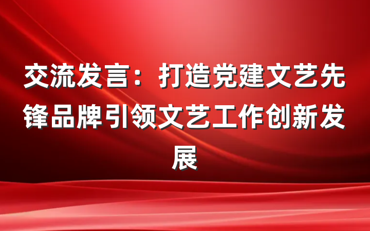 交流发言：打造党建文艺先锋品牌引领文艺工作创新发展