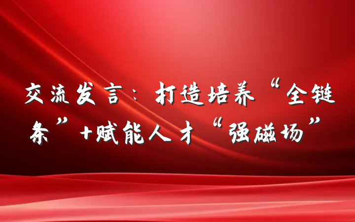 交流发言：打造培养“全链条” 赋能人才“强磁场”