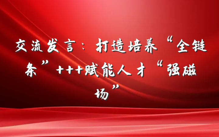 交流发言：打造培养“全链条”   赋能人才“强磁场”