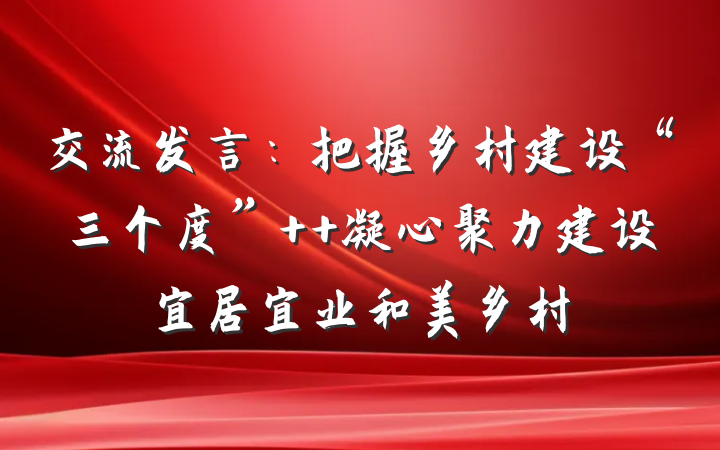 交流发言：把握乡村建设“三个度”  凝心聚力建设宜居宜业和美乡村
