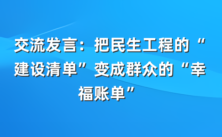 交流发言：把民生工程的“建设清单”变成群众的“幸福账单”