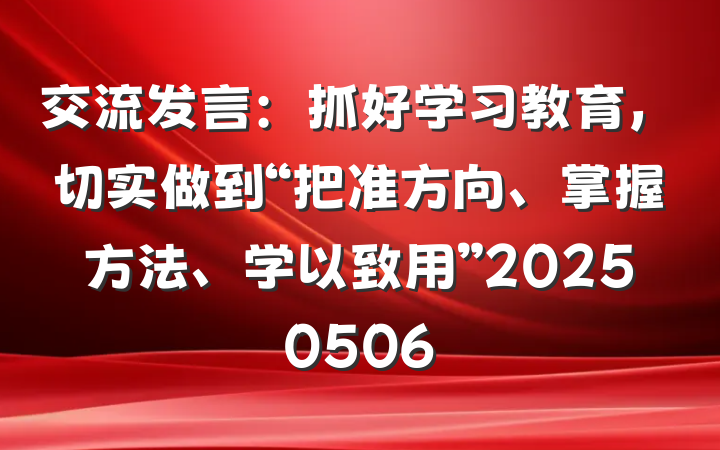 交流发言：抓好学习教育，切实做到“把准方向、掌握方法、学以致用”20250506