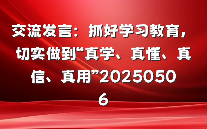 交流发言：抓好学习教育，切实做到“真学、真懂、真信、真用”20250506