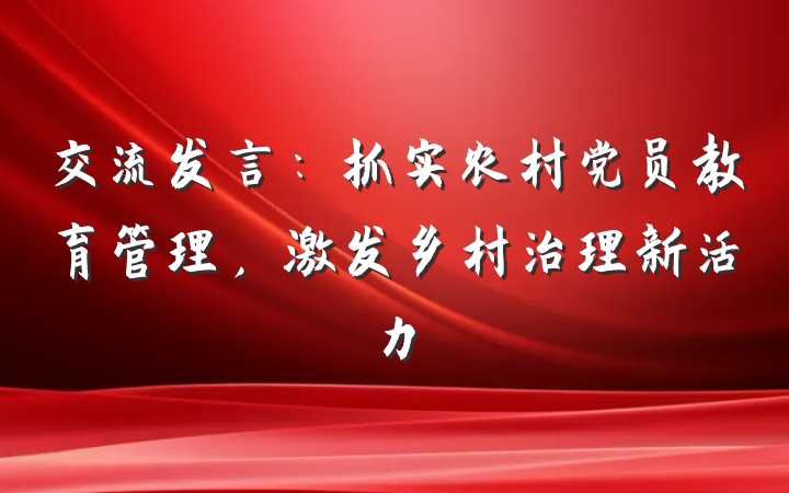 交流发言：抓实农村党员教育管理，激发乡村治理新活力