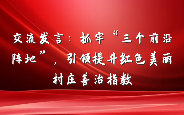 交流发言：抓牢“三个前沿阵地”，引领提升红色美丽村庄善治指数