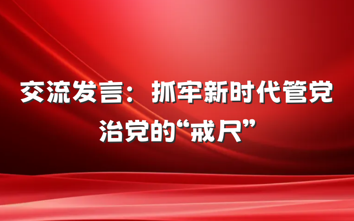 交流发言：抓牢新时代管党治党的“戒尺”