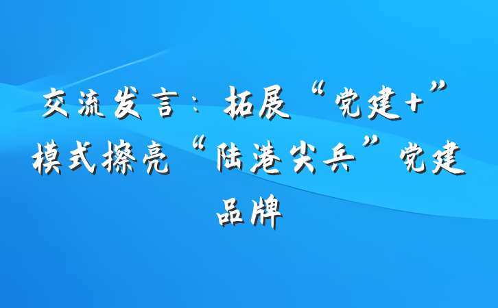 交流发言：拓展“党建 ”模式擦亮“陆港尖兵”党建品牌