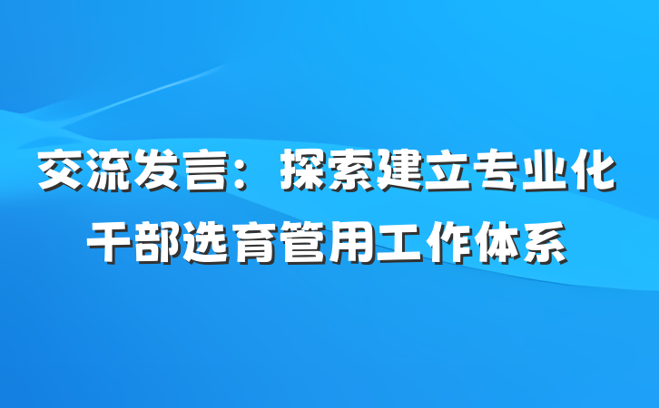 交流发言：探索建立专业化干部选育管用工作体系