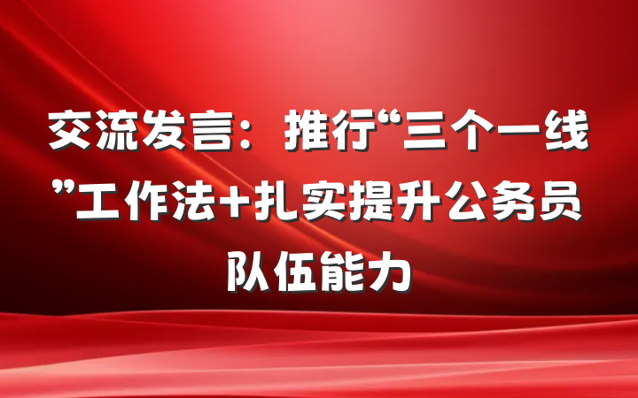 交流发言：推行“三个一线”工作法 扎实提升公务员队伍能力