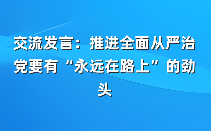交流发言：推进全面从严治党要有“永远在路上”的劲头