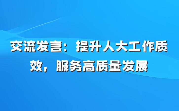 交流发言：提升人大工作质效，服务高质量发展
