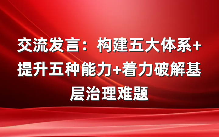 交流发言：构建五大体系 提升五种能力 着力破解基层治理难题