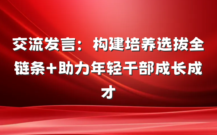 交流发言：构建培养选拔全链条 助力年轻干部成长成才