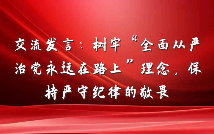 交流发言：树牢“全面从严治党永远在路上”理念，保持严守纪律的敬畏