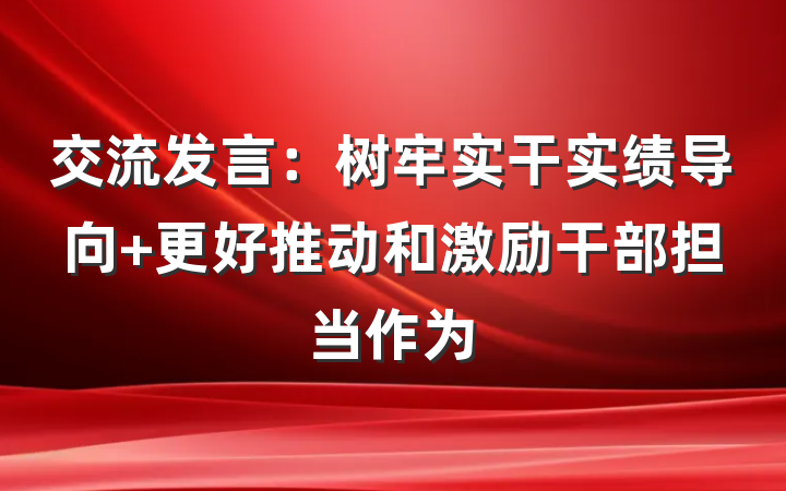 交流发言：树牢实干实绩导向 更好推动和激励干部担当作为