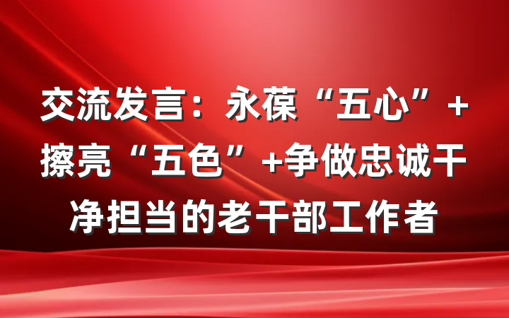 交流发言：永葆“五心” 擦亮“五色” 争做忠诚干净担当的老干部工作者