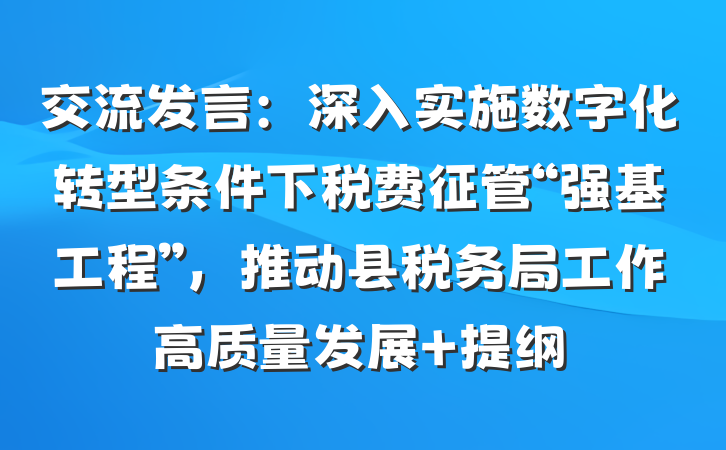 交流发言：深入实施数字化转型条件下税费征管“强基工程”，推动县税务局工作高质量发展 提纲