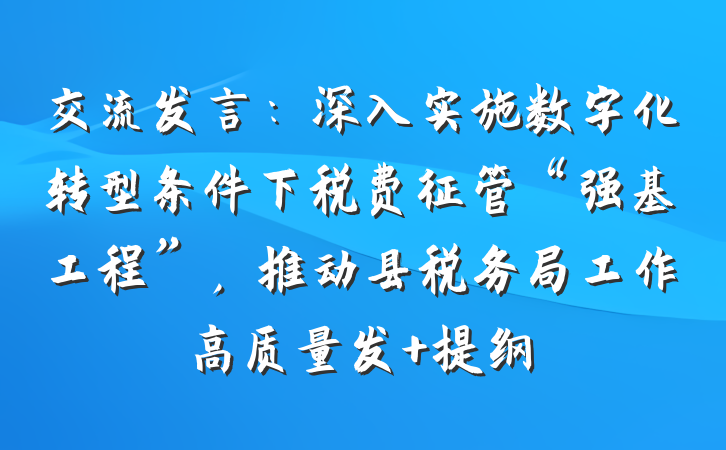 交流发言：深入实施数字化转型条件下税费征管“强基工程”，推动县税务局工作高质量发 提纲