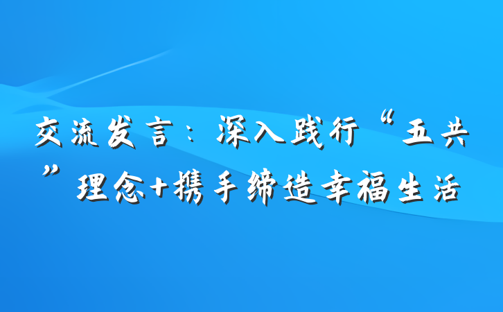 交流发言：深入践行“五共”理念 携手缔造幸福生活