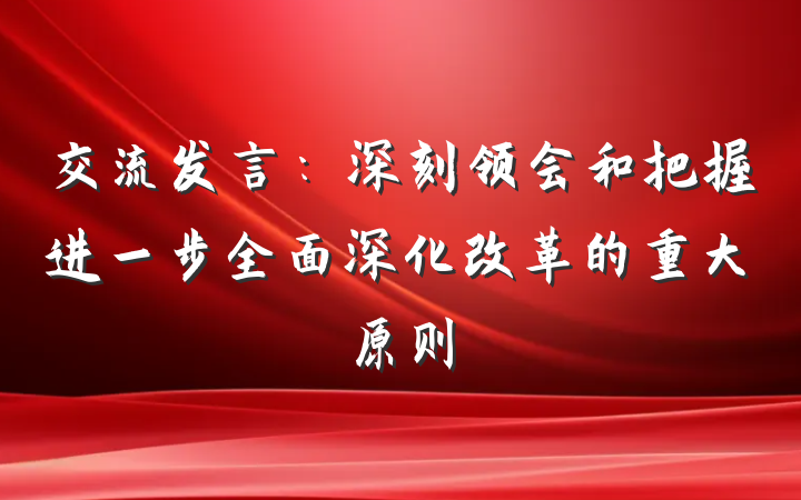 交流发言：深刻领会和把握进一步全面深化改革的重大原则