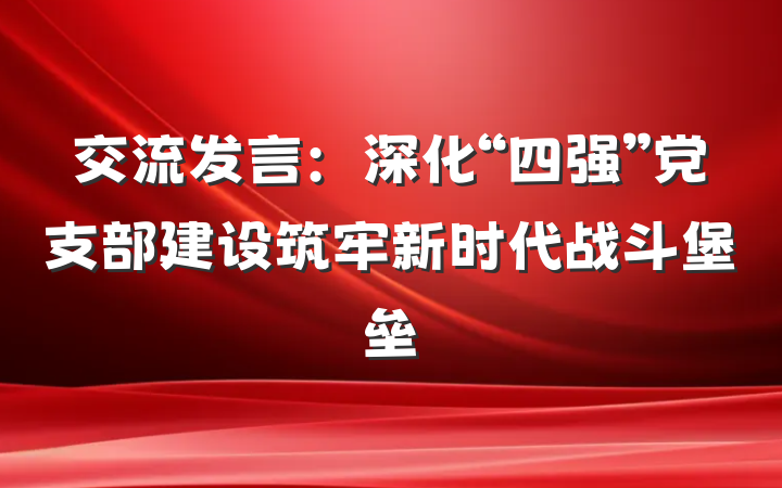 交流发言：深化“四强”党支部建设筑牢新时代战斗堡垒