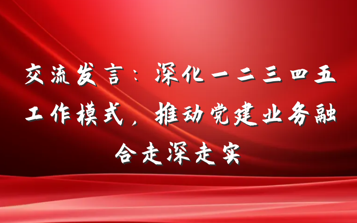 交流发言：深化一二三四五工作模式，推动党建业务融合走深走实