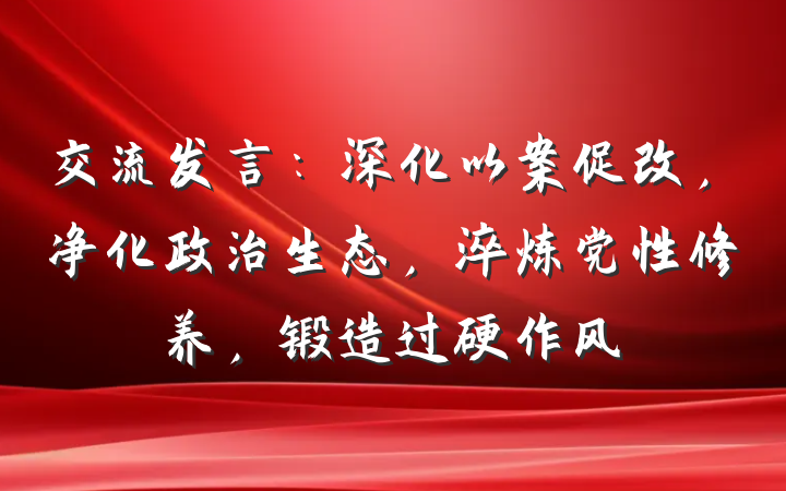 交流发言：深化以案促改，净化政治生态，淬炼党性修养，锻造过硬作风