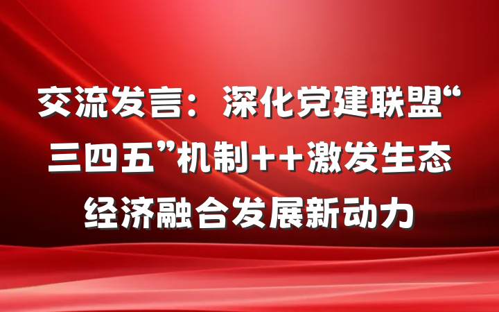 交流发言：深化党建联盟“三四五”机制  激发生态经济融合发展新动力