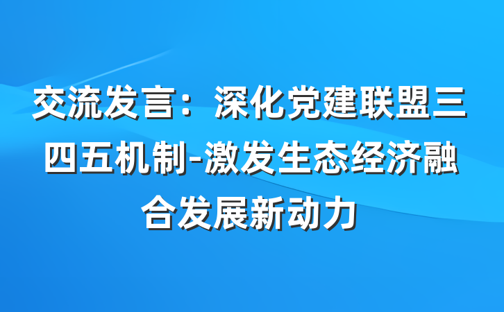 交流发言：深化党建联盟三四五机制-激发生态经济融合发展新动力