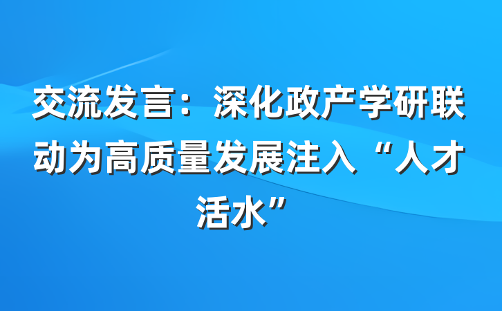 交流发言：深化政产学研联动为高质量发展注入“人才活水”