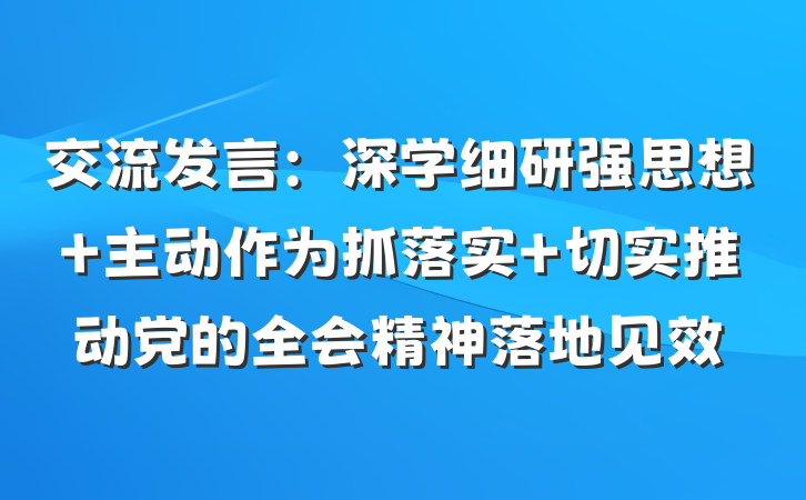 交流发言：深学细研强思想 主动作为抓落实 切实推动党的全会精神落地见效