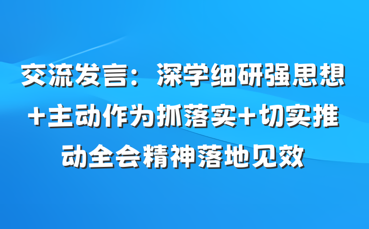 交流发言：深学细研强思想 主动作为抓落实 切实推动全会精神落地见效