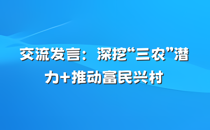 交流发言：深挖“三农”潜力 推动富民兴村