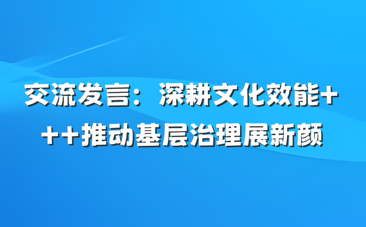 交流发言：深耕文化效能   推动基层治理展新颜