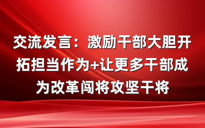 交流发言：激励干部大胆开拓担当作为 让更多干部成为改革闯将攻坚干将