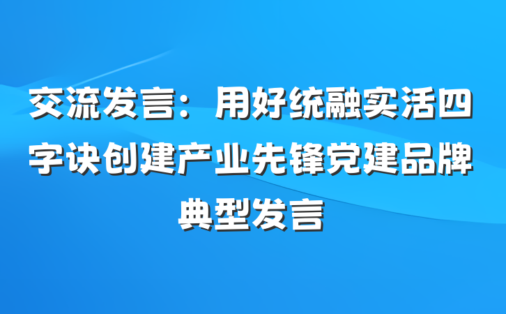 交流发言：用好统融实活四字诀创建产业先锋党建品牌典型发言