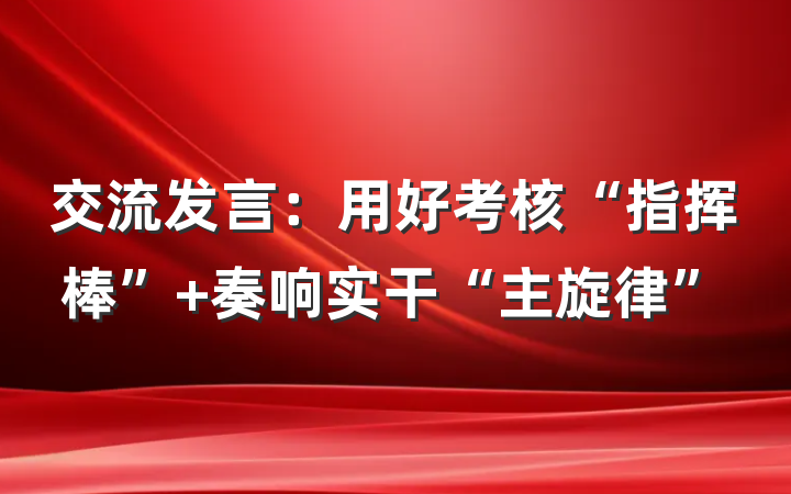 交流发言：用好考核“指挥棒” 奏响实干“主旋律”
