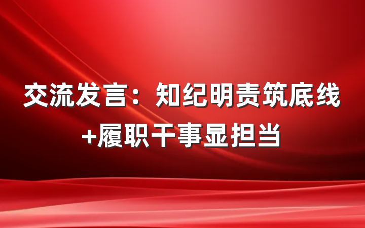交流发言：知纪明责筑底线+履职干事显担当