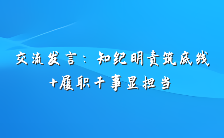 交流发言：知纪明责筑底线 履职干事显担当