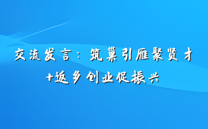 交流发言：筑巢引雁聚贤才 返乡创业促振兴